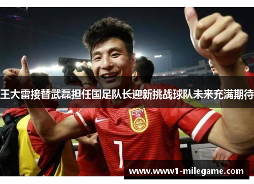王大雷接替武磊担任国足队长迎新挑战球队未来充满期待