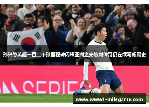 孙兴慜英超一百二十球里程碑闪耀亚洲之光热刺传奇仍在续写新篇史