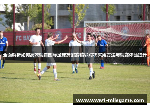 全面解析如何高效观看国际足球友谊赛精彩对决实用方法与观赛体验提升